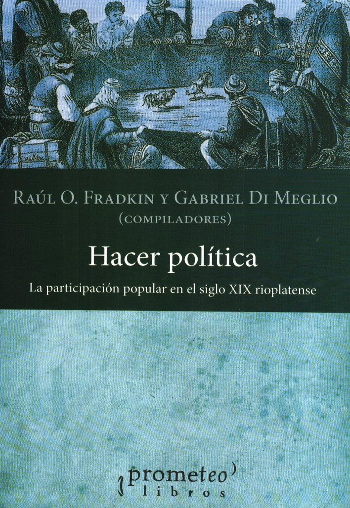 Hacer política. La participación popular en el siglo XIX rioplatense. Por Raúl F. Fradkin y Gabriel Di Meglio (compiladores)