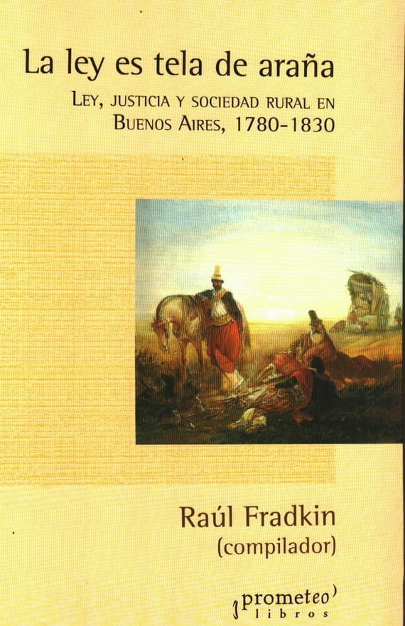La ley es tela de araña. Ley, justicia y sociedad rural en Buenos Aires 1780-1830. Raúl Osvaldo Fradkin  (compilador)