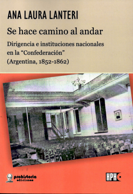 Se hace camino al andar. Dirigencia e instituciones nacionales en la «Confederación» (Argentina, 1852-1862) por Ana Laura Lanteri