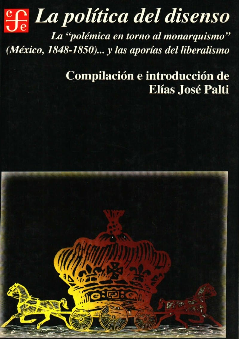 La política del disenso, La «polémica en torno al monarquismo» (México, 1848-1850)… y las aportias del liberalismo, Compilación e introducción de Elías José Palti